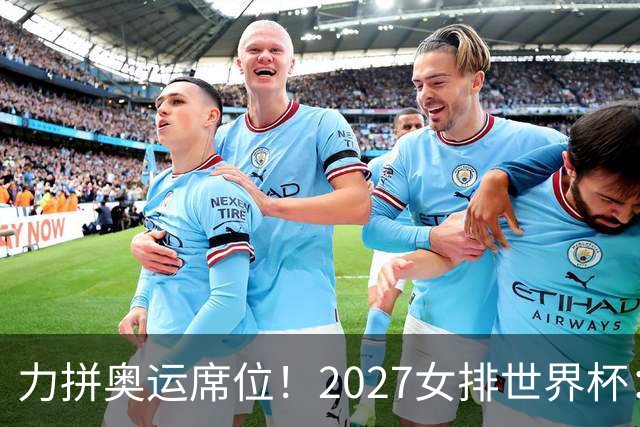 力拼奥运席位！2027女排世界杯：中国与荷兰瑞士瑞典同组