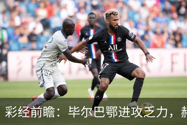 彩经前瞻：毕尔巴鄂进攻乏力，赫塔费近4轮0进球，本场看好小比分